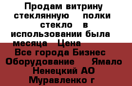 Продам витрину стеклянную, 4 полки (стекло), в использовании была 3 месяца › Цена ­ 9 000 - Все города Бизнес » Оборудование   . Ямало-Ненецкий АО,Муравленко г.